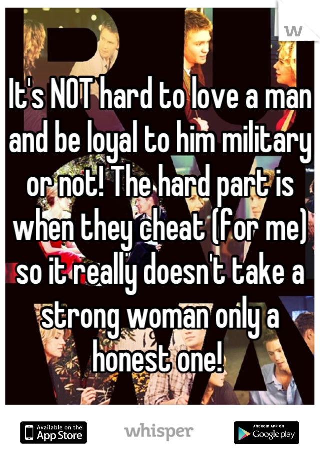 It's NOT hard to love a man and be loyal to him military or not! The hard part is when they cheat (for me) so it really doesn't take a strong woman only a honest one! 
