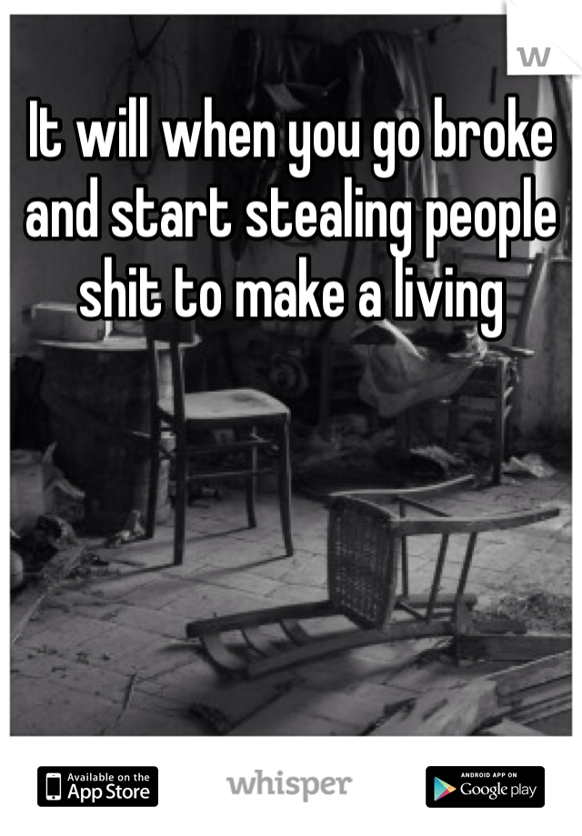 It will when you go broke and start stealing people shit to make a living 