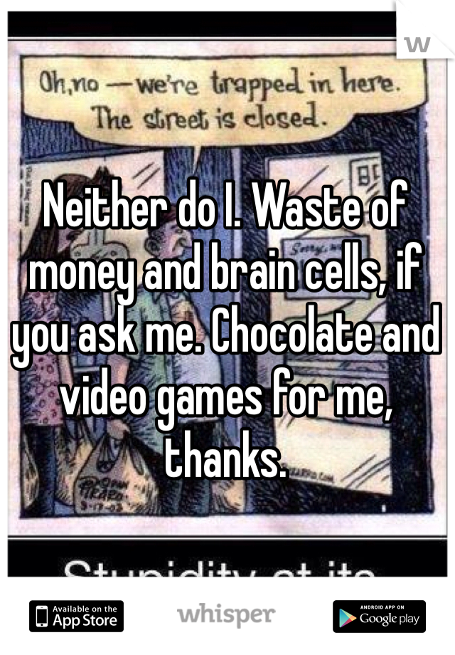 Neither do I. Waste of money and brain cells, if you ask me. Chocolate and video games for me, thanks.