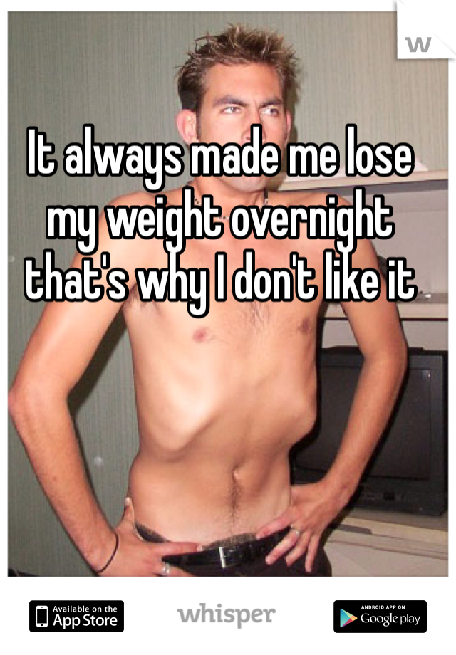 It always made me lose my weight overnight that's why I don't like it 