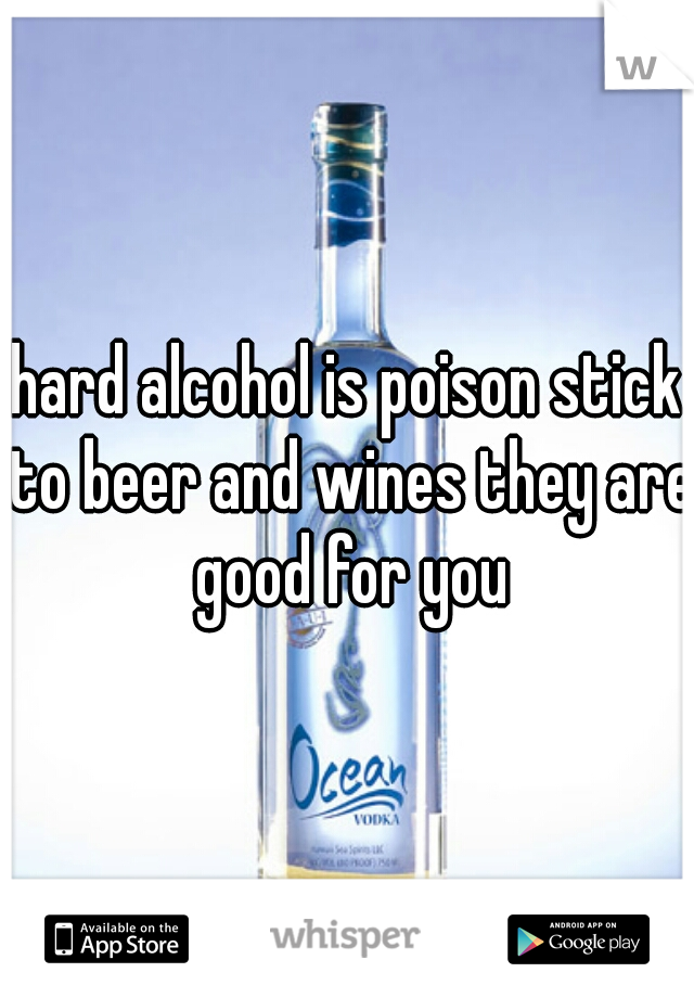 hard alcohol is poison stick to beer and wines they are good for you