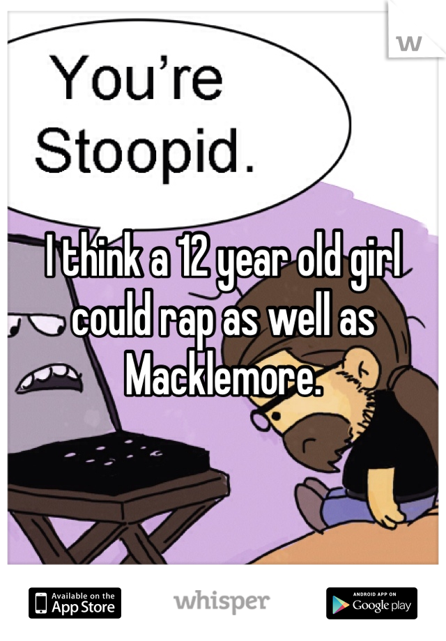 I think a 12 year old girl could rap as well as Macklemore. 