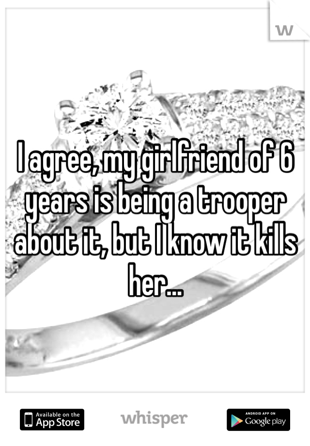 I agree, my girlfriend of 6 years is being a trooper about it, but I know it kills her... 