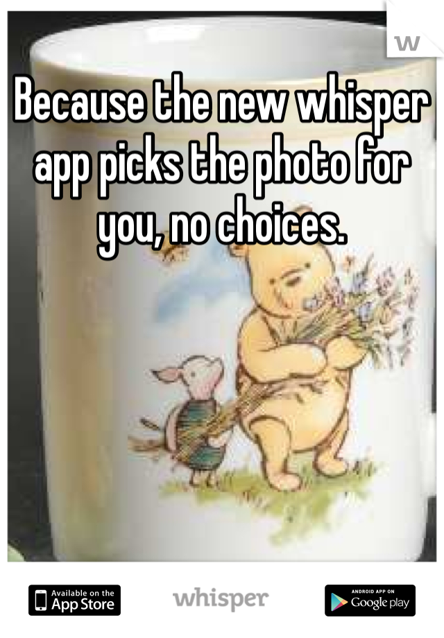 Because the new whisper app picks the photo for you, no choices. 