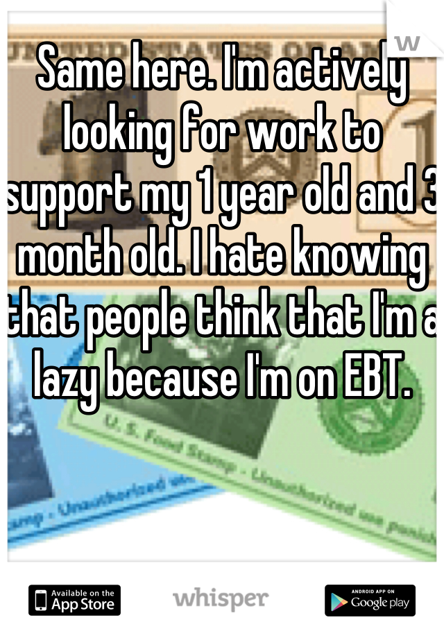 Same here. I'm actively looking for work to support my 1 year old and 3 month old. I hate knowing that people think that I'm a lazy because I'm on EBT. 