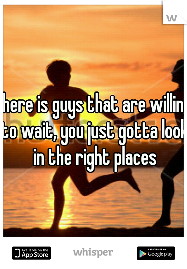 there is guys that are willing to wait, you just gotta look in the right places