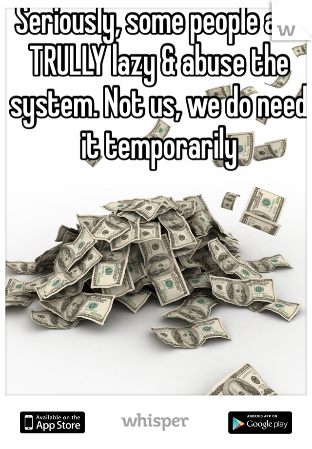 Seriously, some people are TRULLY lazy & abuse the system. Not us, we do need it temporarily 