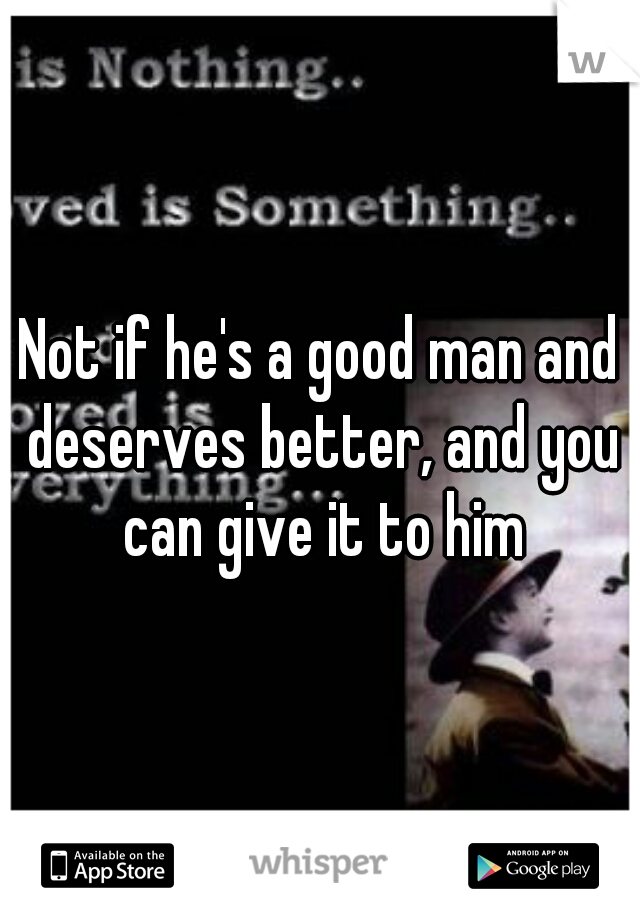 Not if he's a good man and deserves better, and you can give it to him