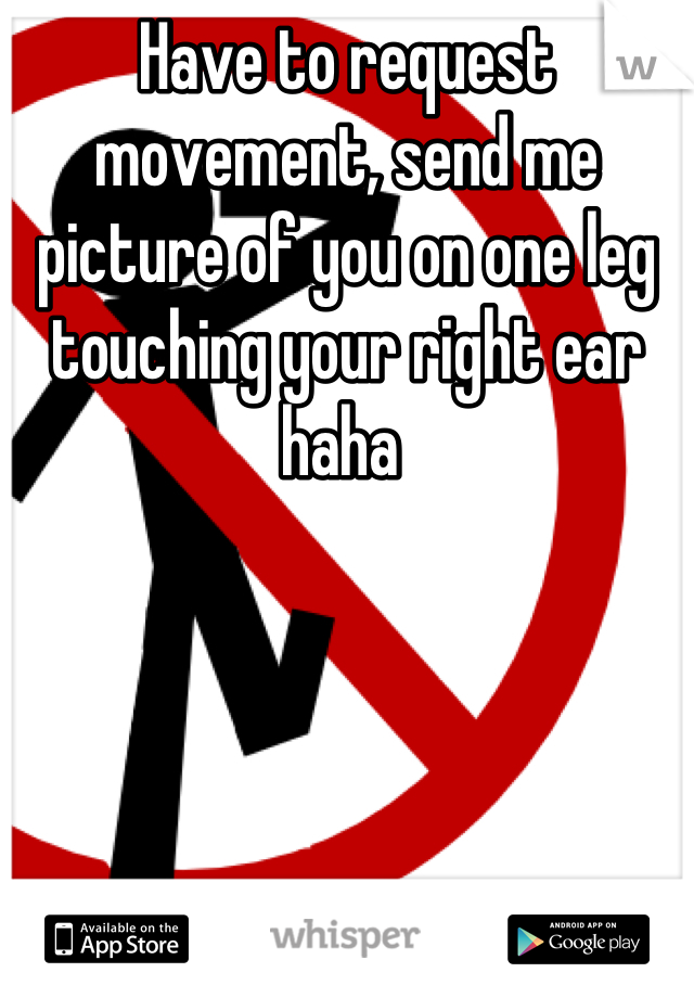 Have to request movement, send me picture of you on one leg touching your right ear haha 