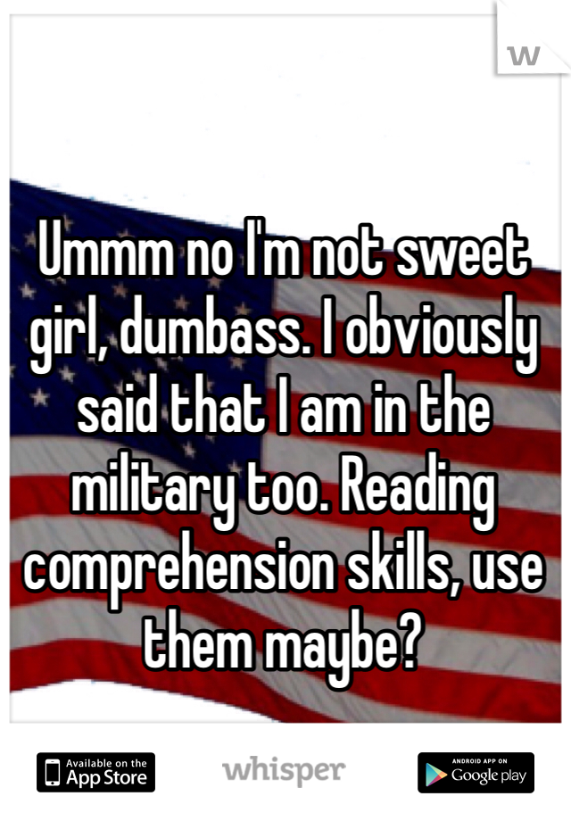 Ummm no I'm not sweet girl, dumbass. I obviously said that I am in the military too. Reading comprehension skills, use them maybe? 