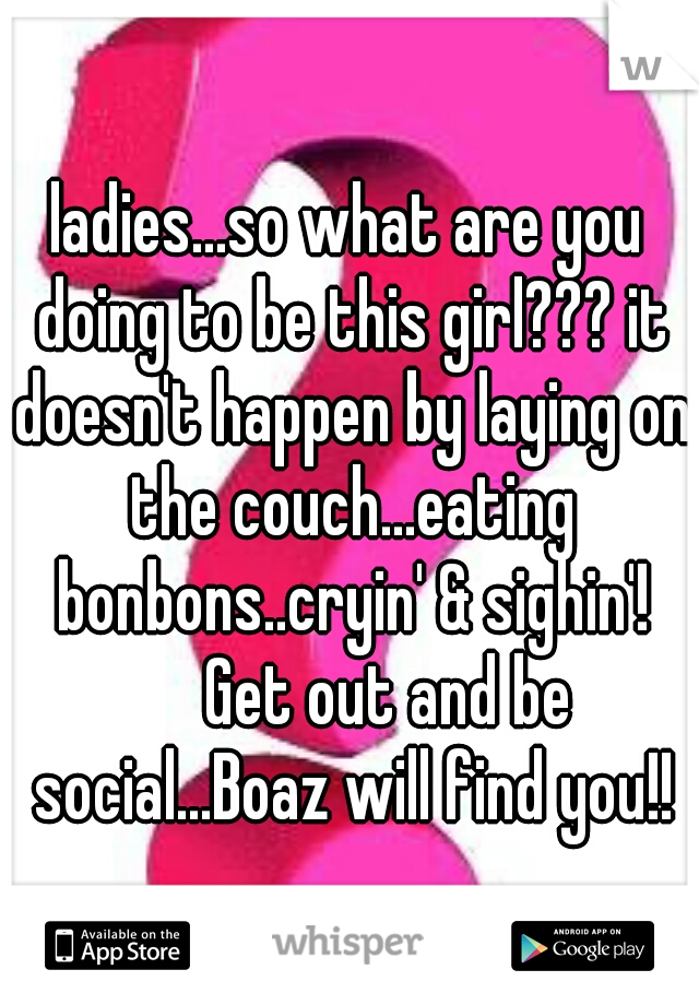 ladies...so what are you doing to be this girl??? it doesn't happen by laying on the couch...eating bonbons..cryin' & sighin'! 

Get out and be social...Boaz will find you!!