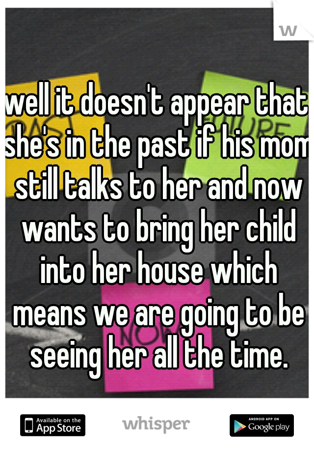well it doesn't appear that she's in the past if his mom still talks to her and now wants to bring her child into her house which means we are going to be seeing her all the time.