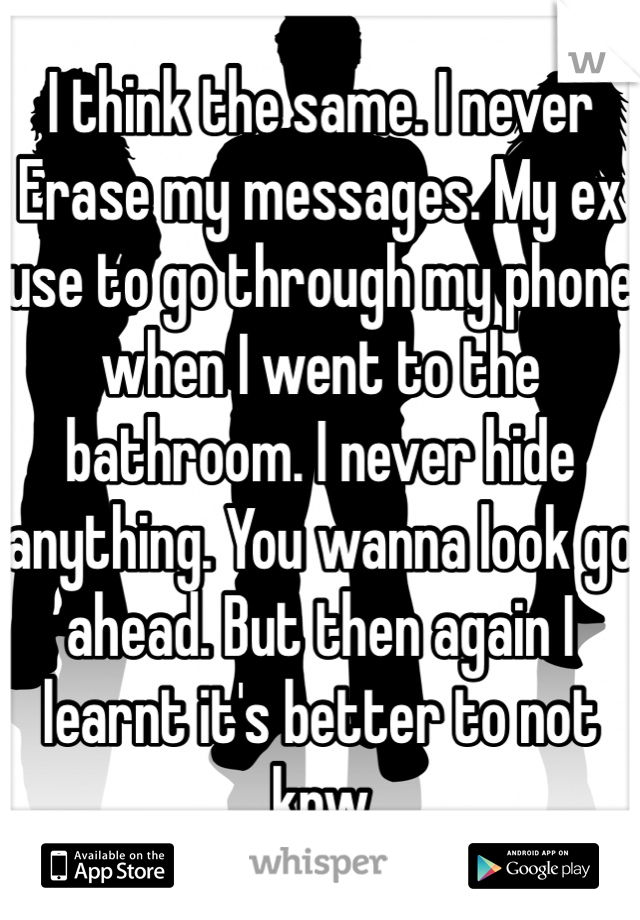 I think the same. I never Erase my messages. My ex use to go through my phone when I went to the bathroom. I never hide anything. You wanna look go ahead. But then again I learnt it's better to not knw