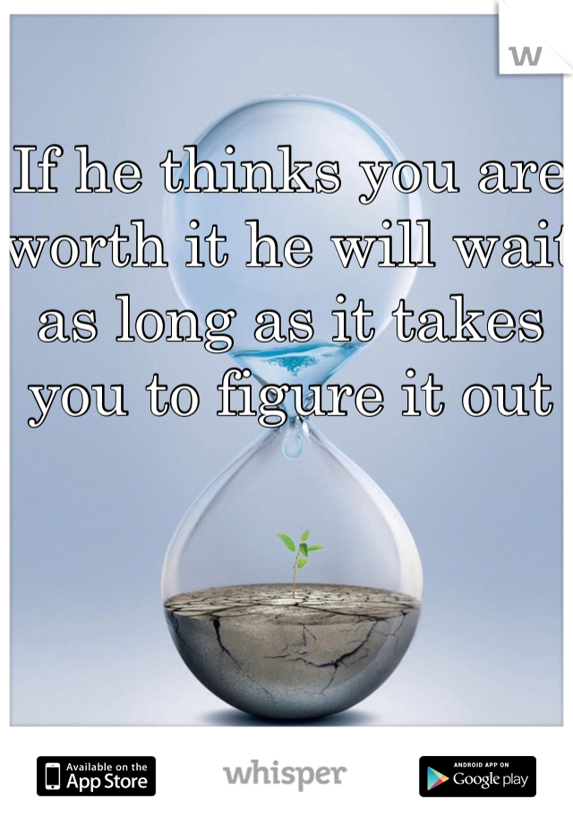If he thinks you are worth it he will wait as long as it takes you to figure it out