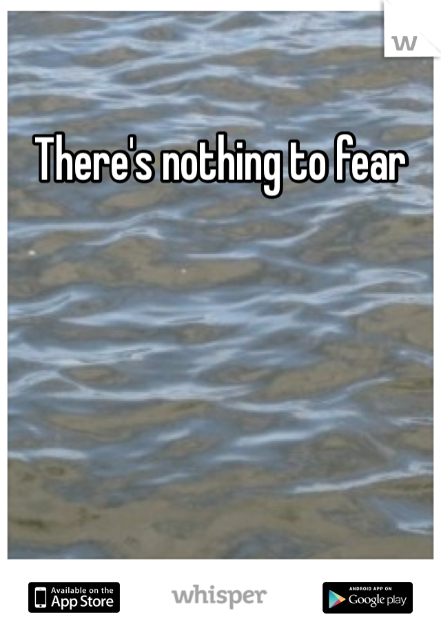 There's nothing to fear