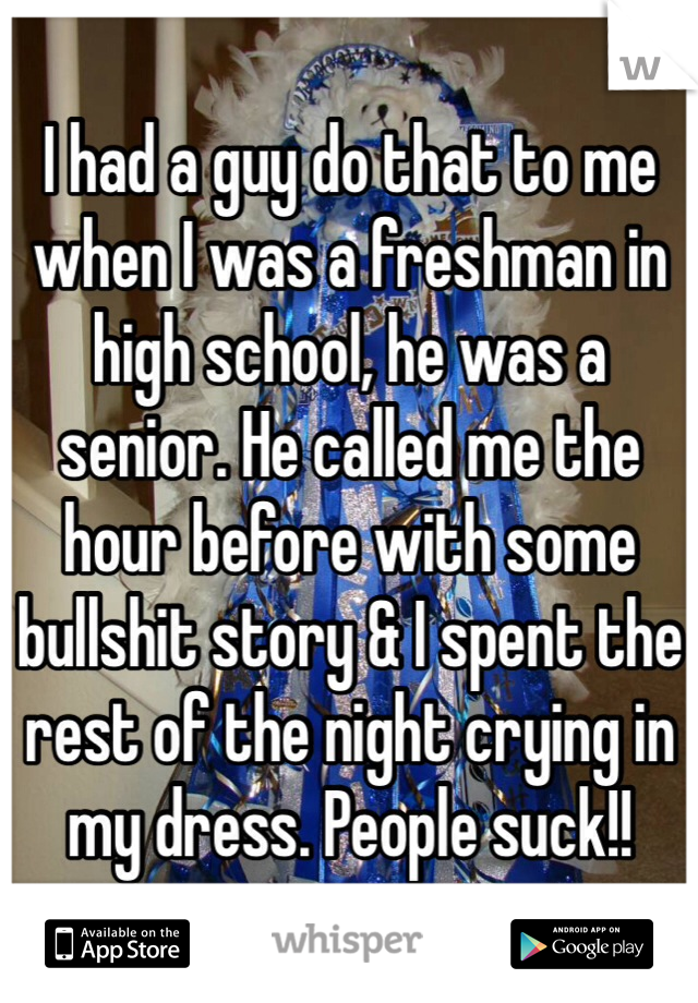 I had a guy do that to me when I was a freshman in high school, he was a senior. He called me the hour before with some bullshit story & I spent the rest of the night crying in my dress. People suck!!