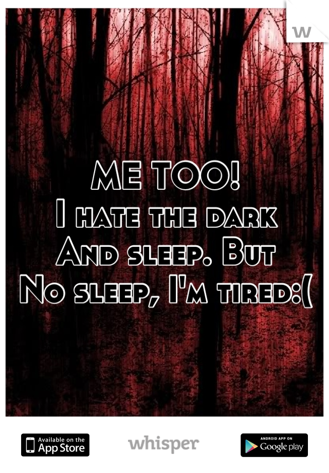 ME TOO!
I hate the dark
And sleep. But
No sleep, I'm tired:(