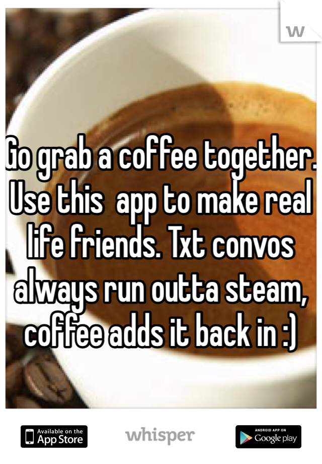 


Go grab a coffee together. Use this  app to make real life friends. Txt convos always run outta steam, coffee adds it back in :)