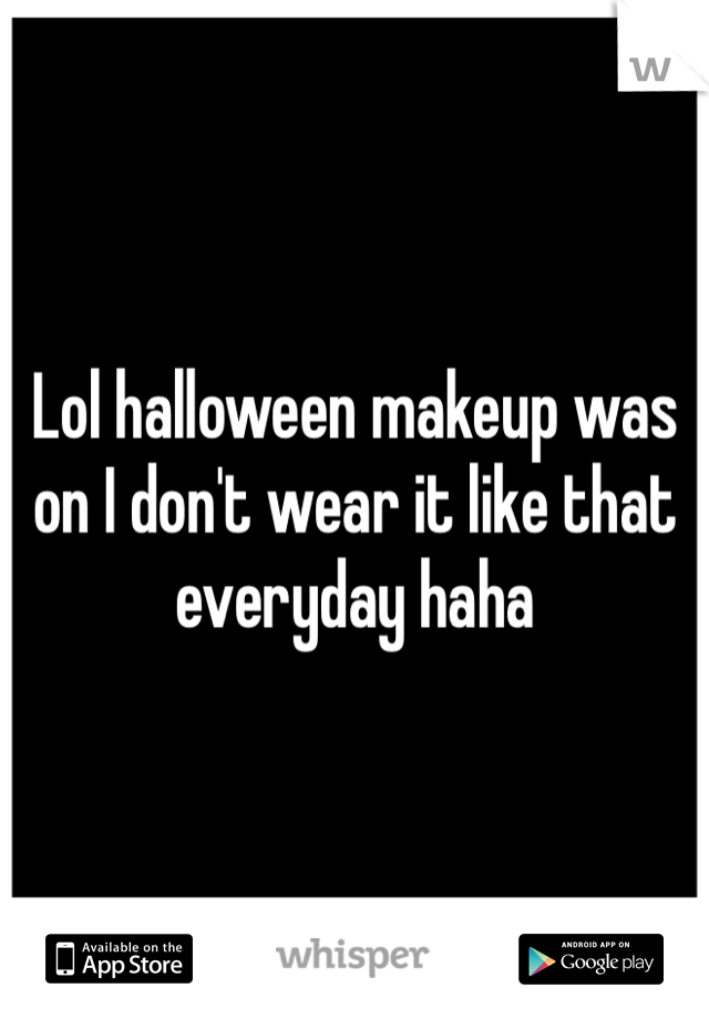 Lol halloween makeup was on I don't wear it like that everyday haha