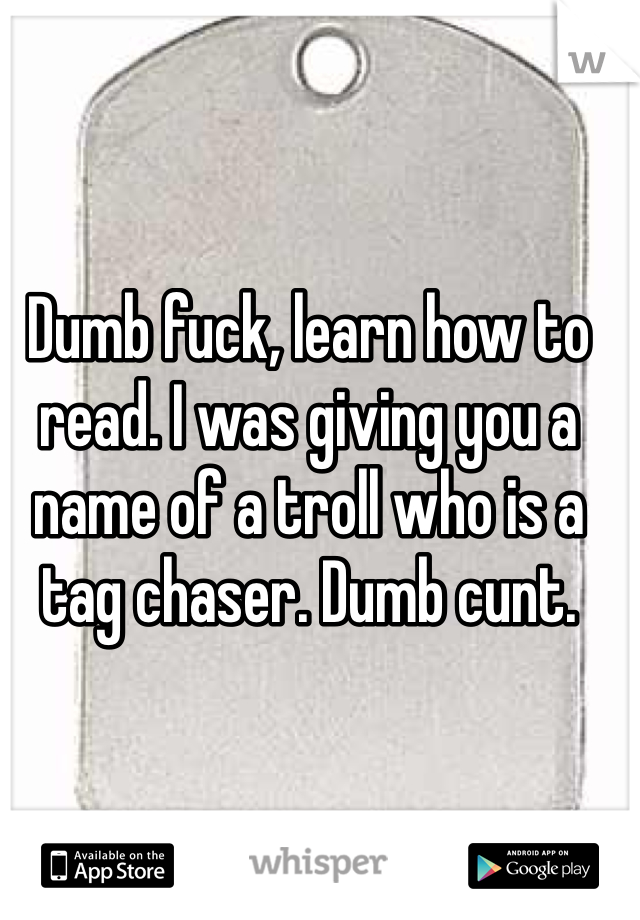 Dumb fuck, learn how to read. I was giving you a name of a troll who is a tag chaser. Dumb cunt. 