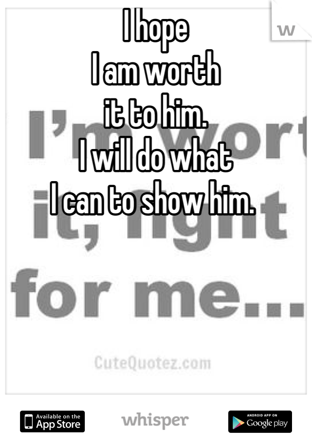 I hope 
I am worth 
it to him. 
I will do what 
I can to show him. 