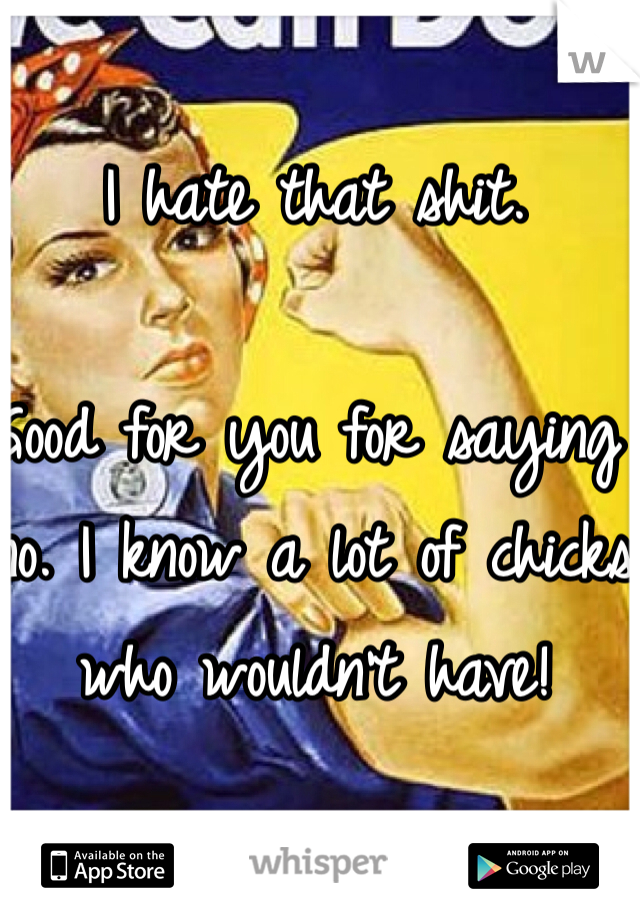I hate that shit. 

Good for you for saying no. I know a lot of chicks who wouldn't have! 
