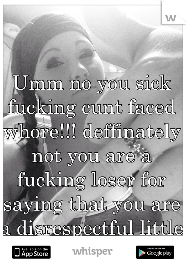 Umm no you sick fucking cunt faced whore!!! deffinately not you are a fucking loser for saying that you are a disrespectful little fuck