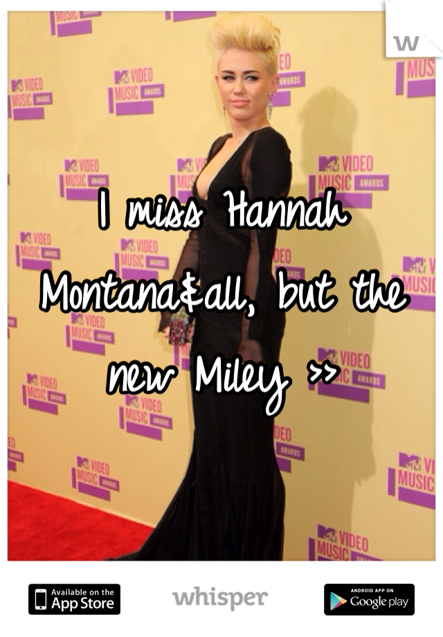 I miss Hannah Montana&all, but the new Miley >>