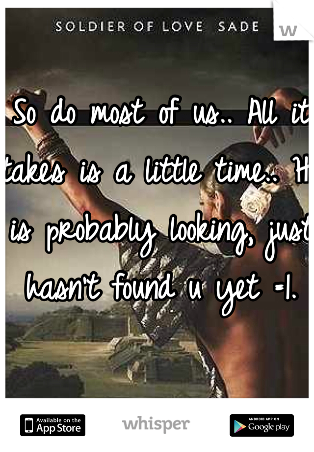So do most of us.. All it takes is a little time.. He is probably looking, just hasn't found u yet =1.