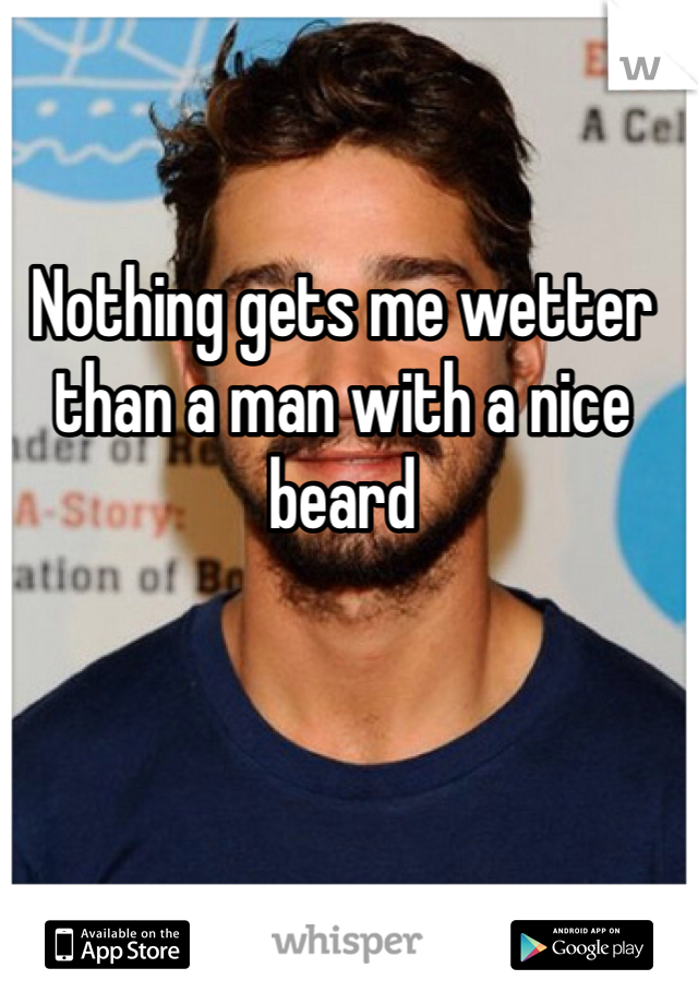 Nothing gets me wetter than a man with a nice beard 