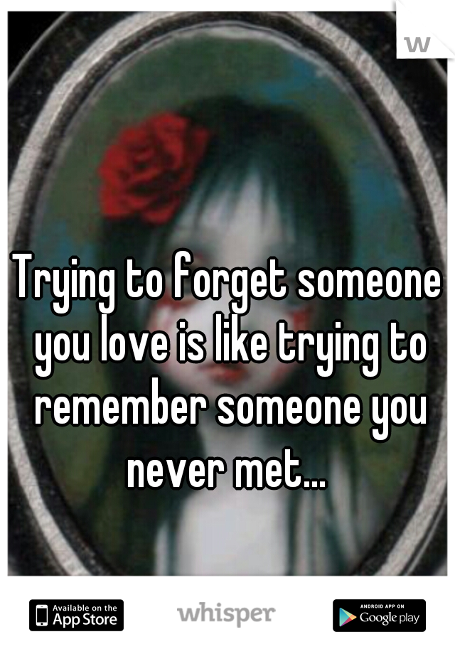 Trying to forget someone you love is like trying to remember someone you never met... 