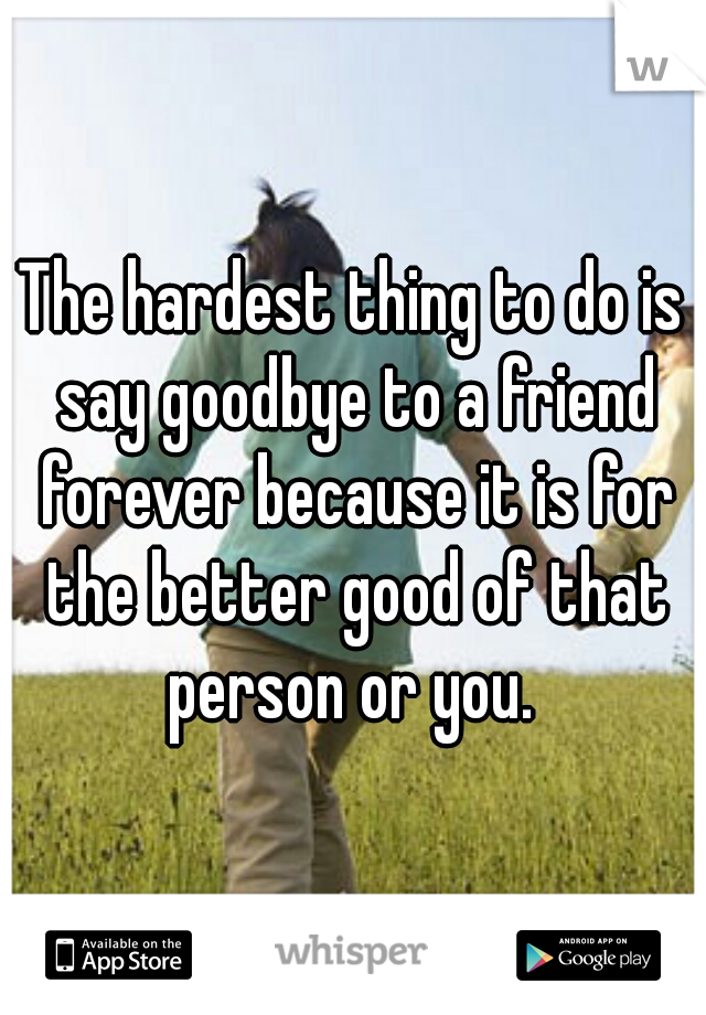 The hardest thing to do is say goodbye to a friend forever because it is for the better good of that person or you. 