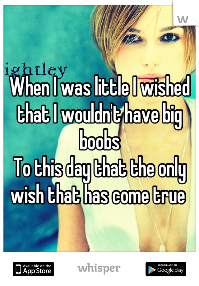 When I was little I wished that I wouldn't have big boobs
To this day that the only wish that has come true 