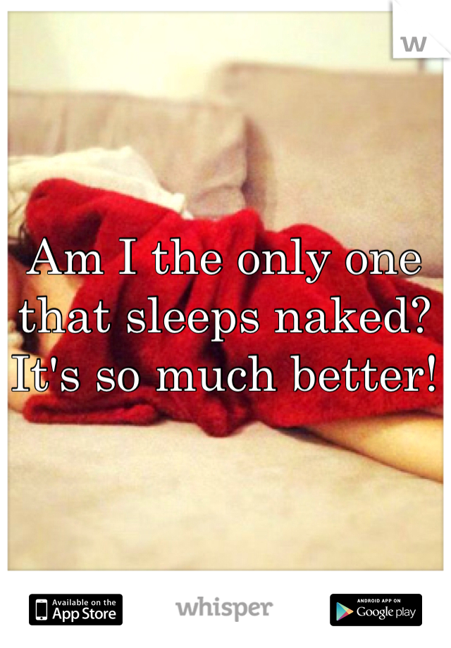 Am I the only one that sleeps naked? 
It's so much better!