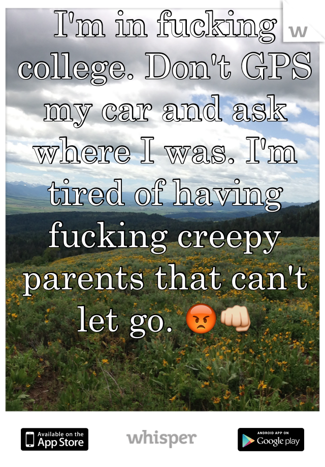 I'm in fucking college. Don't GPS my car and ask where I was. I'm tired of having fucking creepy parents that can't let go. 😡👊