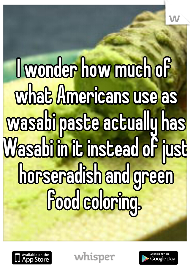 I wonder how much of what Americans use as wasabi paste actually has Wasabi in it instead of just horseradish and green food coloring. 