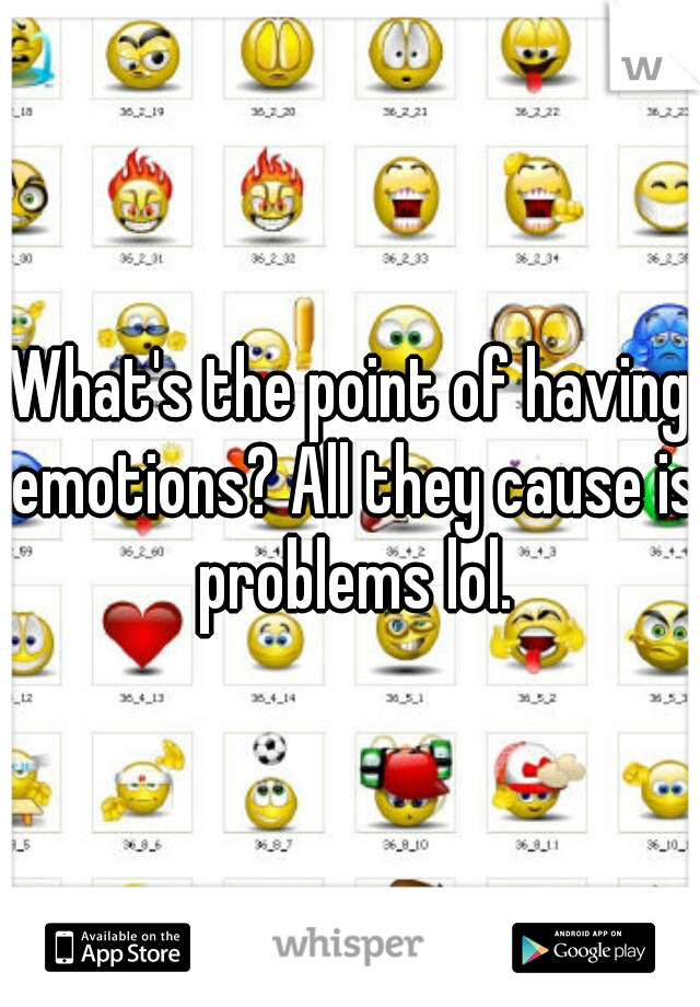 What's the point of having emotions? All they cause is problems lol.