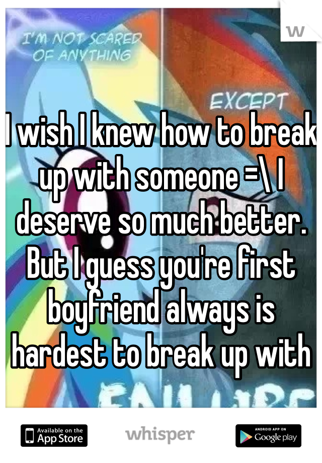 I wish I knew how to break up with someone =\ I deserve so much better. But I guess you're first boyfriend always is hardest to break up with 