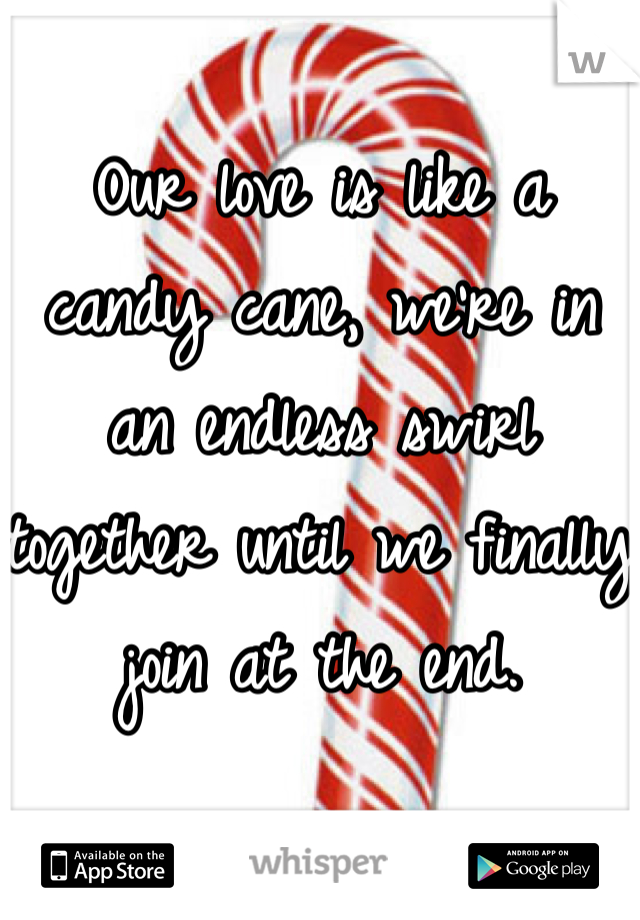 Our love is like a candy cane, we're in an endless swirl together until we finally join at the end. 