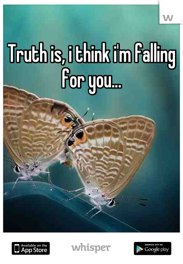 Truth is, i think i'm falling for you...