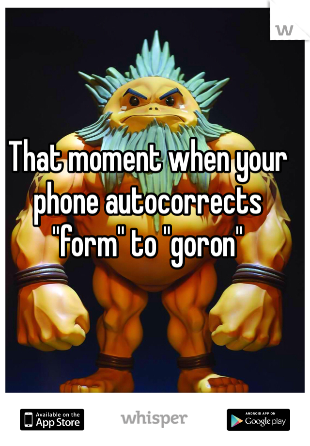 That moment when your phone autocorrects "form" to "goron"
