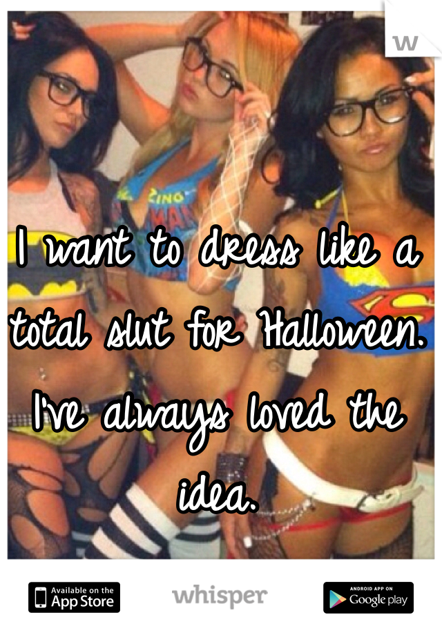I want to dress like a total slut for Halloween. I've always loved the idea. 