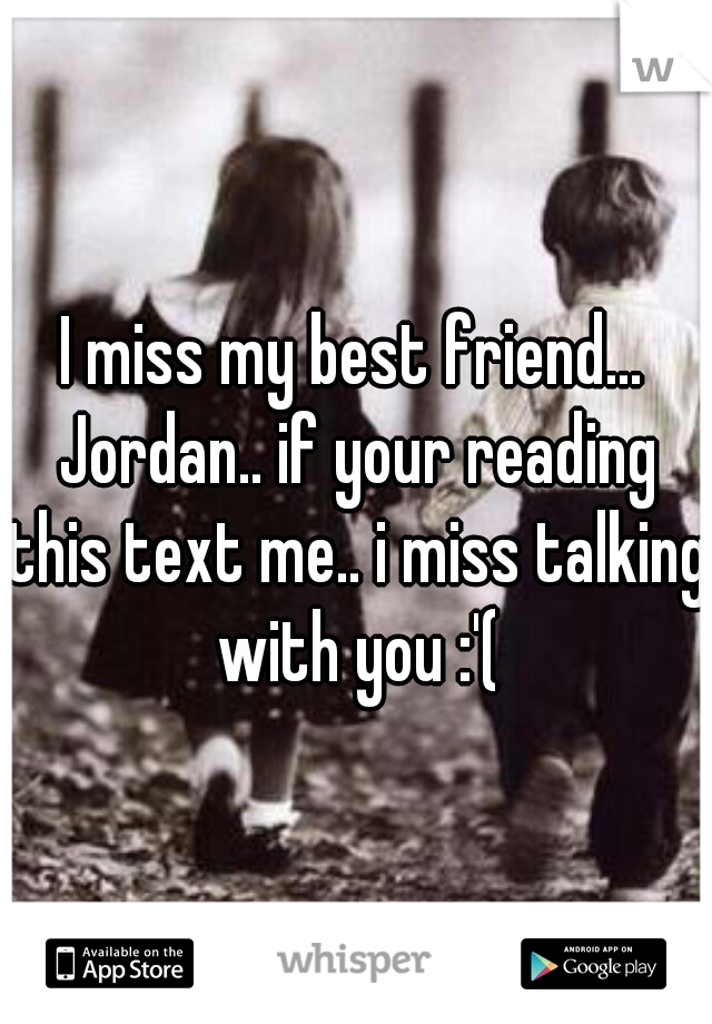 I miss my best friend... Jordan.. if your reading this text me.. i miss talking with you :'(