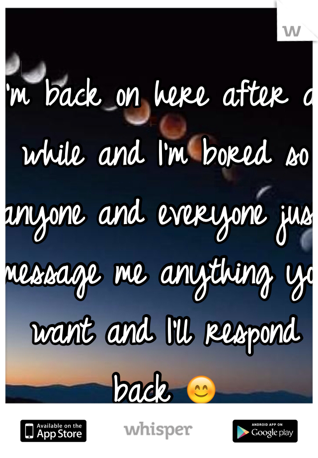 I'm back on here after a while and I'm bored so anyone and everyone just message me anything you want and I'll respond back 😊