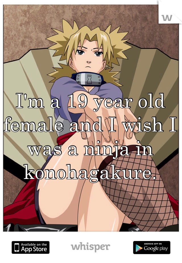 I'm a 19 year old female and I wish I was a ninja in konohagakure. 