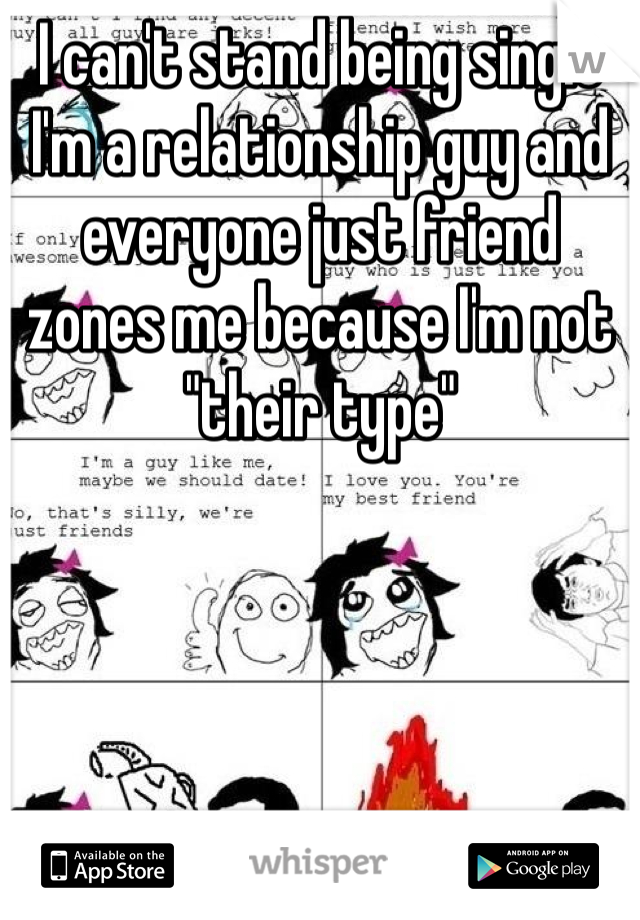 I can't stand being single I'm a relationship guy and everyone just friend zones me because I'm not "their type"