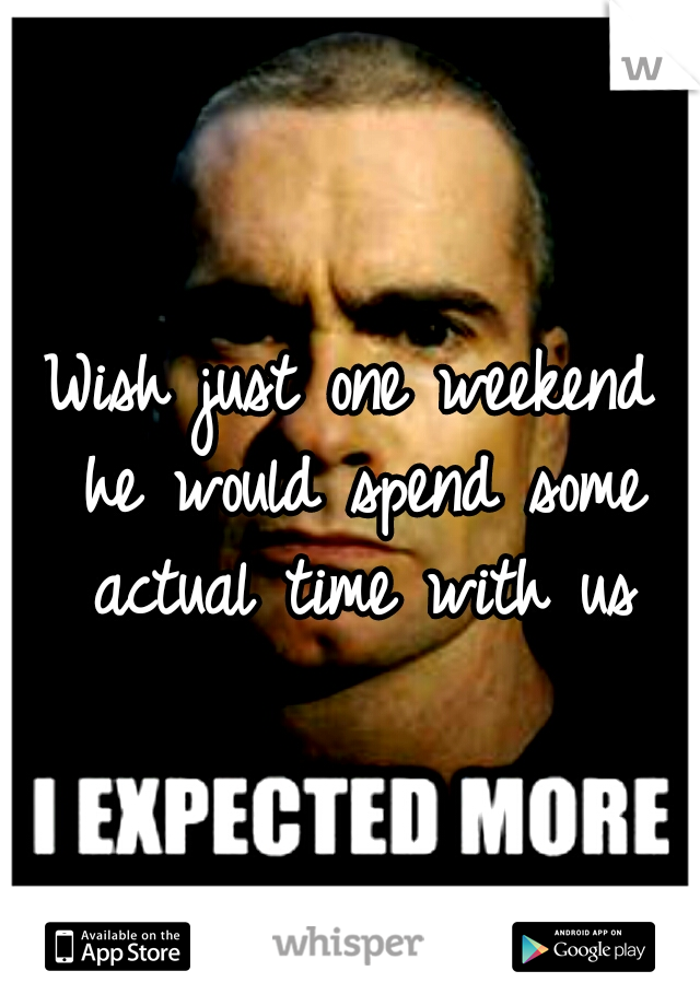 Wish just one weekend he would spend some actual time with us