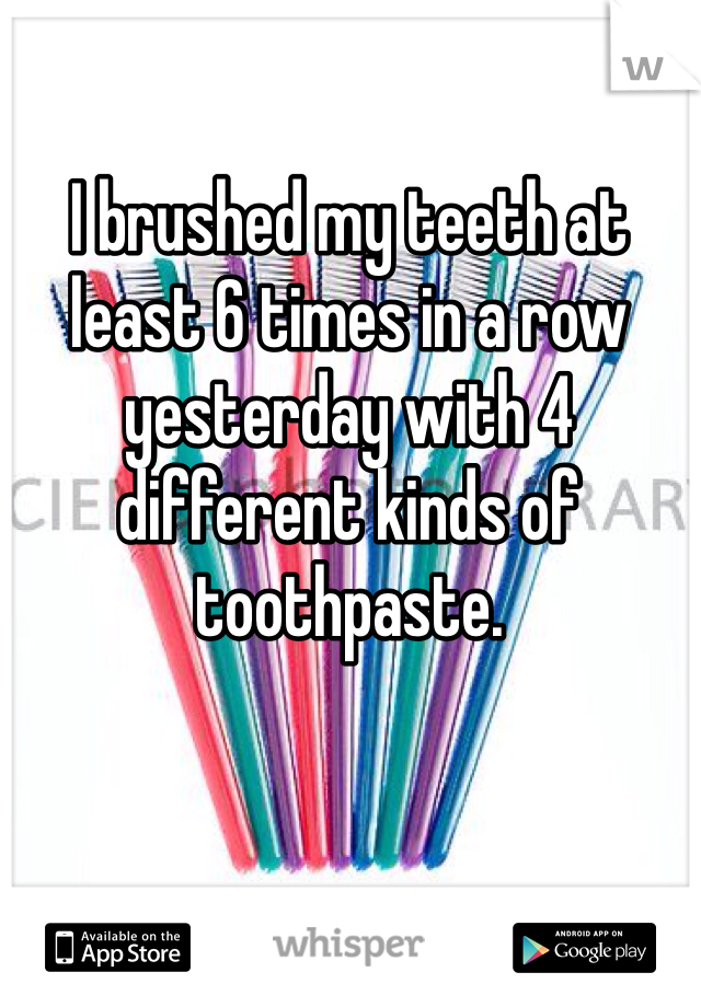 I brushed my teeth at least 6 times in a row yesterday with 4 different kinds of toothpaste.