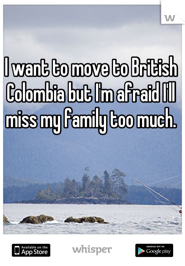 I want to move to British Colombia but I'm afraid I'll miss my family too much.