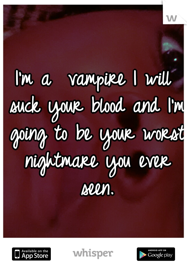 I'm a  vampire I will suck your blood and I'm going to be your worst nightmare you ever seen.